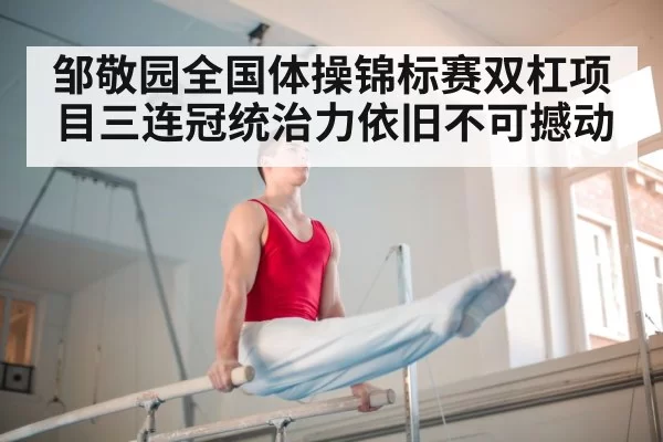 邹敬园全国体操锦标赛双杠项目三连冠统治力依旧不可撼动