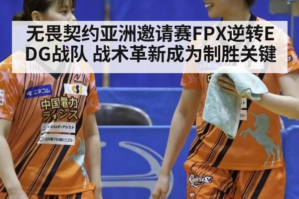 无畏契约亚洲邀请赛FPX逆转EDG战队 战术革新成为制胜关键