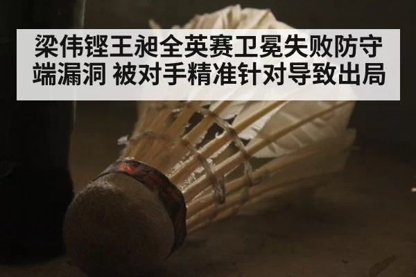 梁伟铿王昶全英赛卫冕失败防守端漏洞 被对手精准针对导致出局