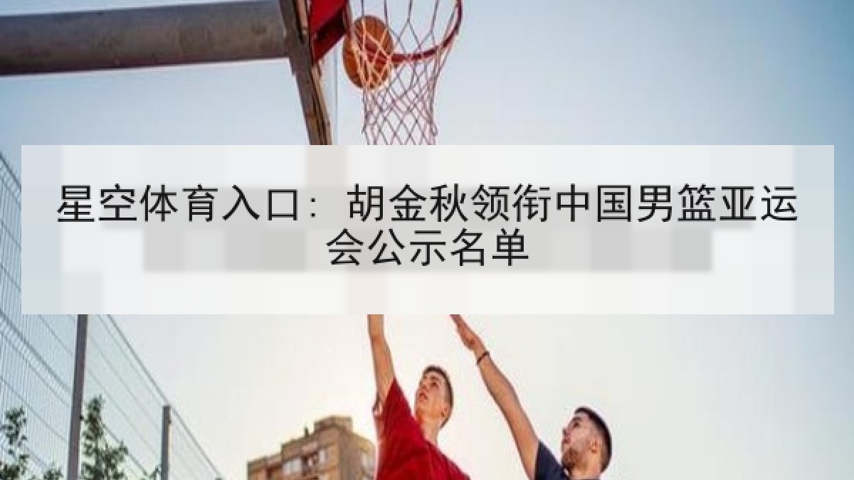 星空体育入口: 胡金秋领衔中国男篮亚运会公示名单