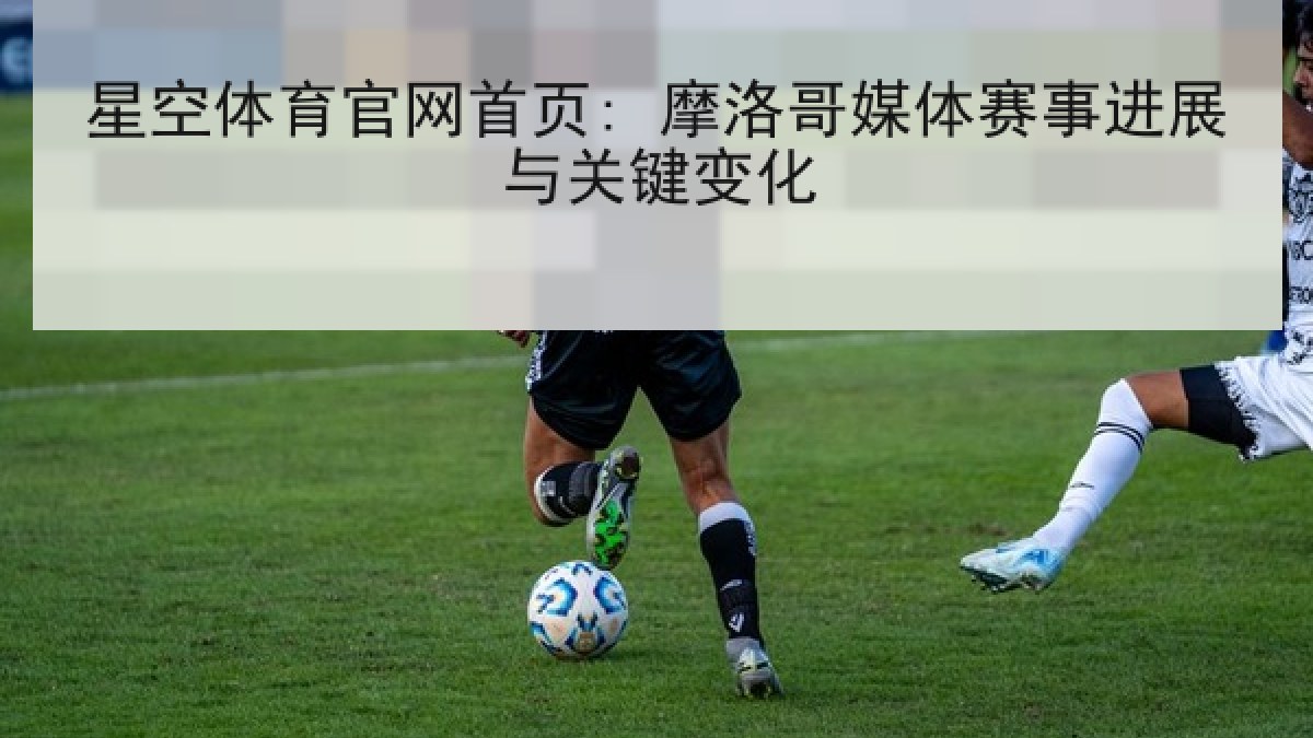 星空体育官网首页: 摩洛哥媒体赛事进展与关键变化 星空体育官网首页: 摩洛哥媒体赛事进展与关键变化