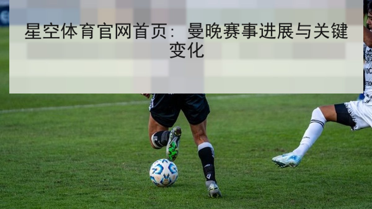 星空体育官网首页: 曼晚赛事进展与关键变化
